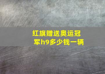 红旗赠送奥运冠军h9多少钱一辆