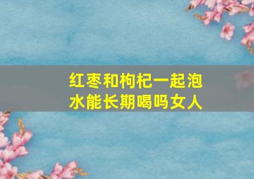 红枣和枸杞一起泡水能长期喝吗女人