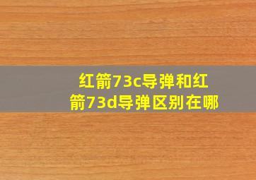 红箭73c导弹和红箭73d导弹区别在哪