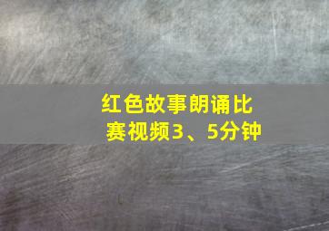 红色故事朗诵比赛视频3、5分钟