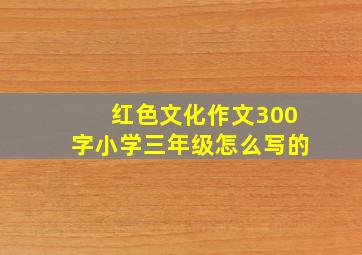 红色文化作文300字小学三年级怎么写的