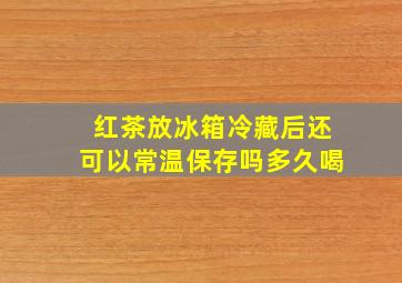 红茶放冰箱冷藏后还可以常温保存吗多久喝