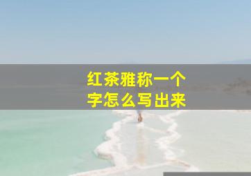 红茶雅称一个字怎么写出来