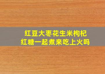 红豆大枣花生米枸杞红糖一起煮来吃上火吗