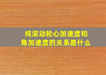 纯滚动轮心加速度和角加速度的关系是什么