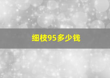 细枝95多少钱