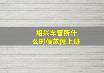 绍兴车管所什么时候放假上班