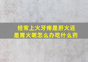 经常上火牙疼是肝火还是胃火呢怎么办吃什么药