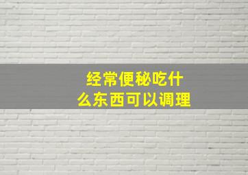 经常便秘吃什么东西可以调理