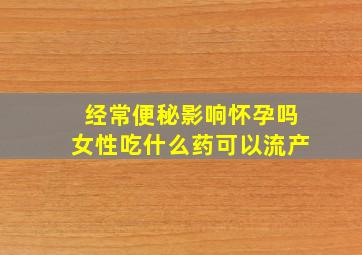 经常便秘影响怀孕吗女性吃什么药可以流产