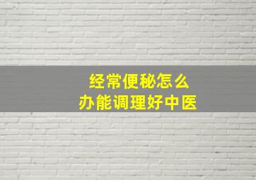 经常便秘怎么办能调理好中医