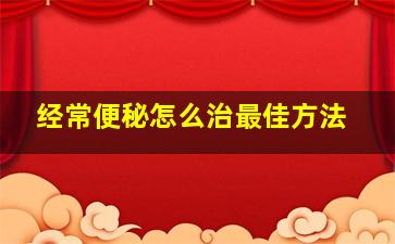 经常便秘怎么治最佳方法