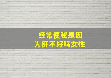 经常便秘是因为肝不好吗女性