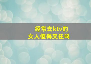 经常去ktv的女人值得交往吗