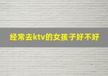 经常去ktv的女孩子好不好