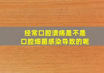 经常口腔溃疡是不是口腔细菌感染导致的呢