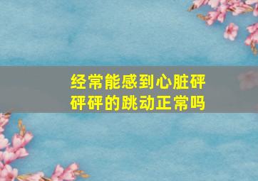 经常能感到心脏砰砰砰的跳动正常吗