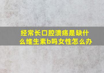 经常长口腔溃疡是缺什么维生素b吗女性怎么办