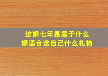 结婚七年是属于什么婚适合送自己什么礼物