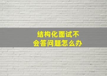 结构化面试不会答问题怎么办