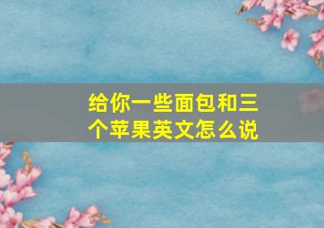 给你一些面包和三个苹果英文怎么说