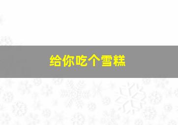 给你吃个雪糕