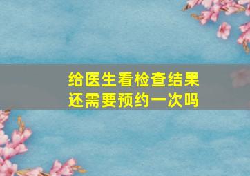 给医生看检查结果还需要预约一次吗