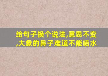 给句子换个说法,意思不变,大象的鼻子难道不能喷水