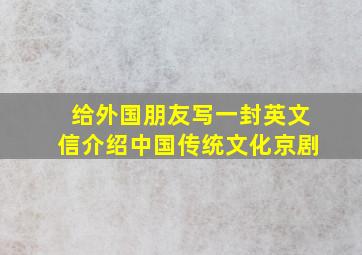 给外国朋友写一封英文信介绍中国传统文化京剧