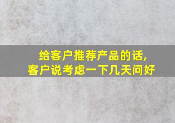 给客户推荐产品的话,客户说考虑一下几天问好