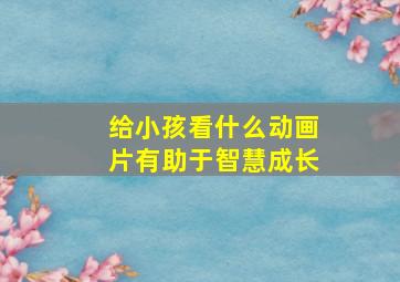 给小孩看什么动画片有助于智慧成长