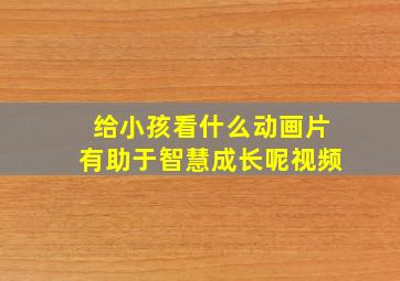 给小孩看什么动画片有助于智慧成长呢视频