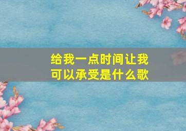 给我一点时间让我可以承受是什么歌