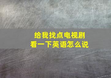 给我找点电视剧看一下英语怎么说