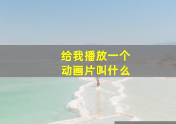 给我播放一个动画片叫什么