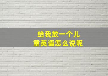 给我放一个儿童英语怎么说呢