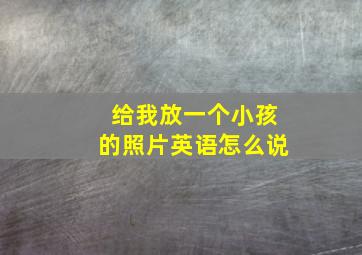 给我放一个小孩的照片英语怎么说