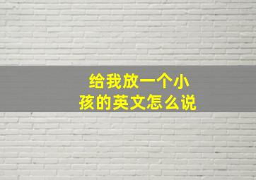 给我放一个小孩的英文怎么说