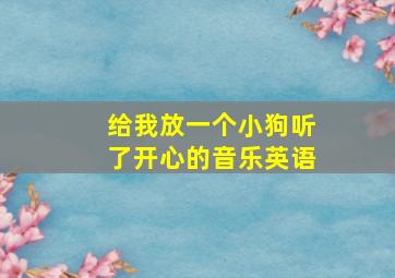 给我放一个小狗听了开心的音乐英语