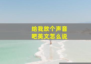 给我放个声音吧英文怎么说