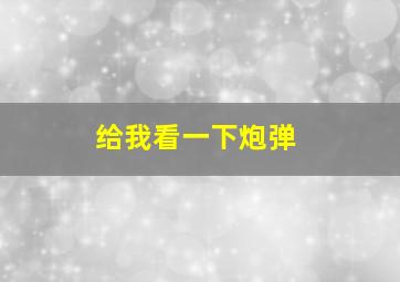 给我看一下炮弹