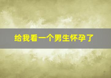 给我看一个男生怀孕了