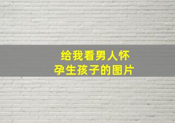 给我看男人怀孕生孩子的图片