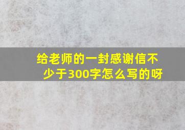 给老师的一封感谢信不少于300字怎么写的呀