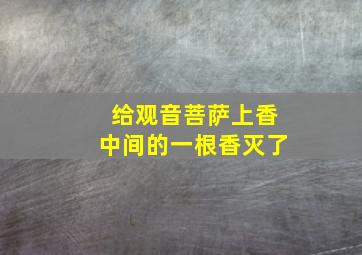 给观音菩萨上香中间的一根香灭了