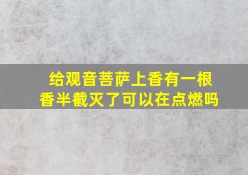 给观音菩萨上香有一根香半截灭了可以在点燃吗