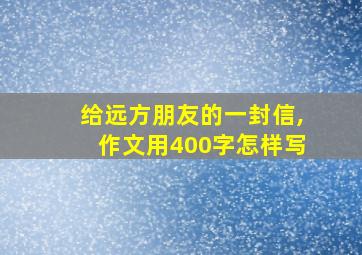 给远方朋友的一封信,作文用400字怎样写