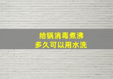 给锅消毒煮沸多久可以用水洗