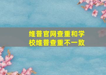 维普官网查重和学校维普查重不一致