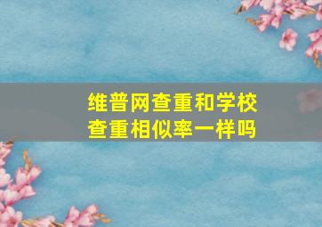 维普网查重和学校查重相似率一样吗